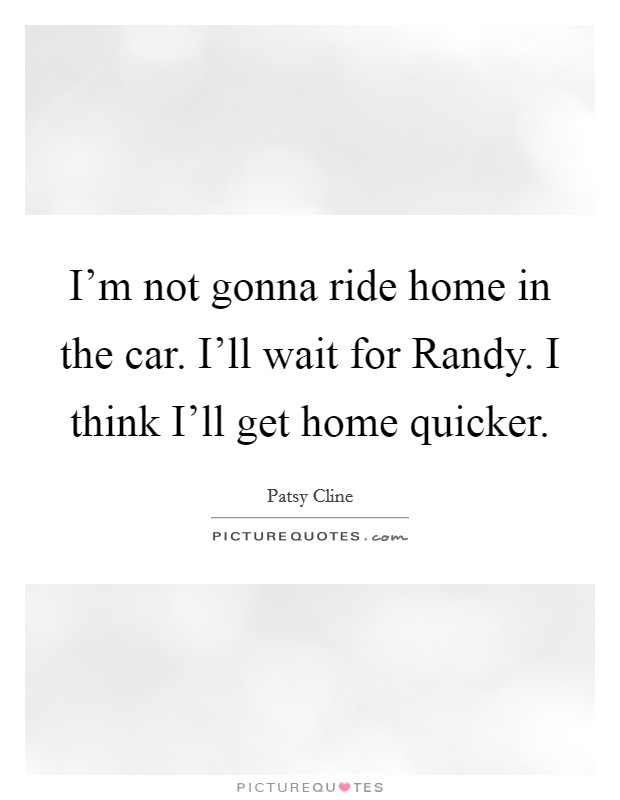 I'm not gonna ride home in the car. I'll wait for Randy. I think I'll get home quicker. Picture Quote #1