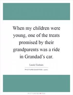 When my children were young, one of the treats promised by their grandparents was a ride in Grandad’s car Picture Quote #1