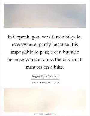 In Copenhagen, we all ride bicycles everywhere, partly because it is impossible to park a car, but also because you can cross the city in 20 minutes on a bike Picture Quote #1