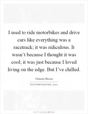 I used to ride motorbikes and drive cars like everything was a racetrack; it was ridiculous. It wasn’t because I thought it was cool; it was just because I loved living on the edge. But I’ve chilled Picture Quote #1