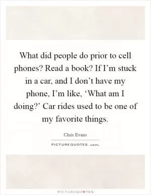 What did people do prior to cell phones? Read a book? If I’m stuck in a car, and I don’t have my phone, I’m like, ‘What am I doing?’ Car rides used to be one of my favorite things Picture Quote #1