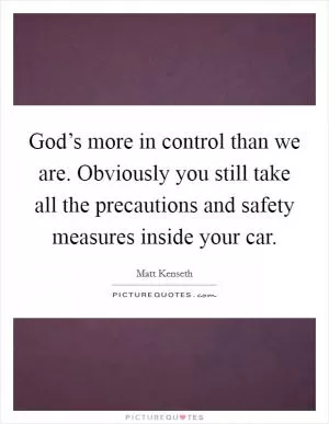 God’s more in control than we are. Obviously you still take all the precautions and safety measures inside your car Picture Quote #1