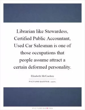 Librarian like Stewardess, Certified Public Accountant, Used Car Salesman is one of those occupations that people assume attract a certain deformed personality Picture Quote #1