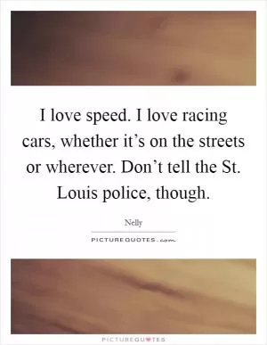 I love speed. I love racing cars, whether it’s on the streets or wherever. Don’t tell the St. Louis police, though Picture Quote #1