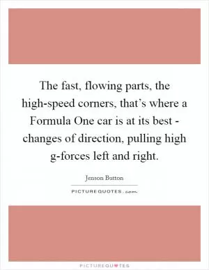 The fast, flowing parts, the high-speed corners, that’s where a Formula One car is at its best - changes of direction, pulling high g-forces left and right Picture Quote #1