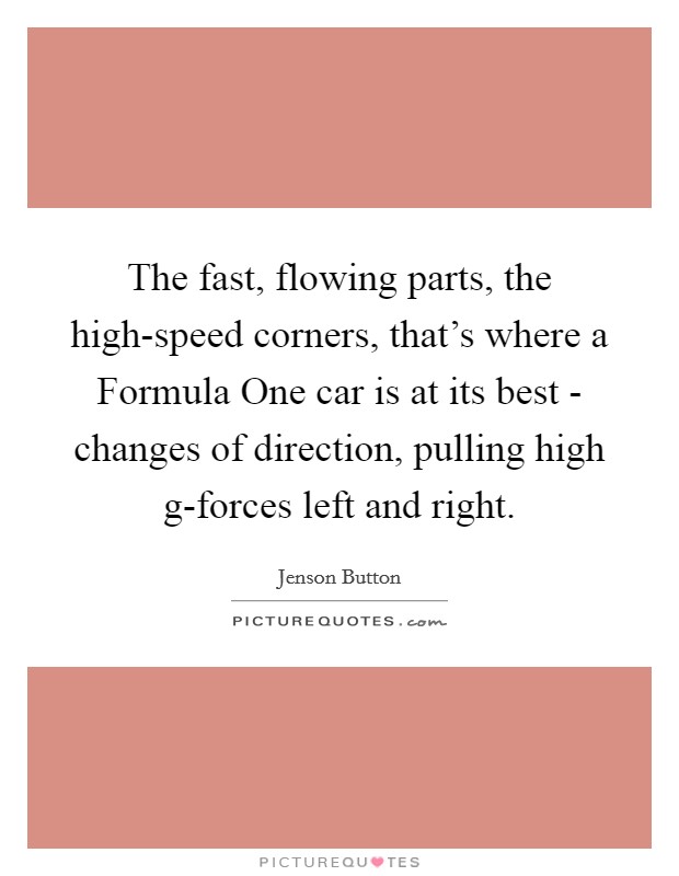 The fast, flowing parts, the high-speed corners, that's where a Formula One car is at its best - changes of direction, pulling high g-forces left and right. Picture Quote #1