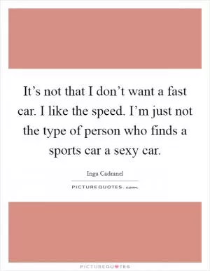 It’s not that I don’t want a fast car. I like the speed. I’m just not the type of person who finds a sports car a sexy car Picture Quote #1