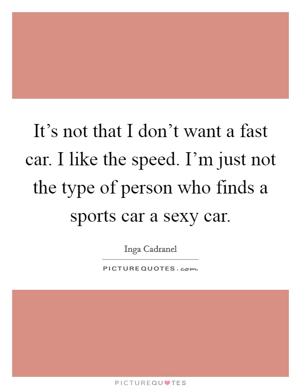 It's not that I don't want a fast car. I like the speed. I'm just not the type of person who finds a sports car a sexy car. Picture Quote #1