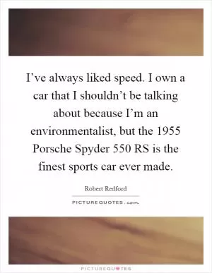 I’ve always liked speed. I own a car that I shouldn’t be talking about because I’m an environmentalist, but the 1955 Porsche Spyder 550 RS is the finest sports car ever made Picture Quote #1