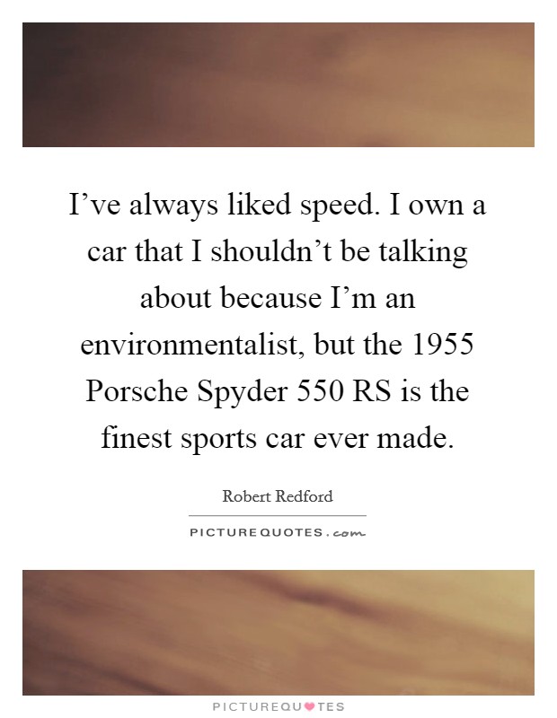 I've always liked speed. I own a car that I shouldn't be talking about because I'm an environmentalist, but the 1955 Porsche Spyder 550 RS is the finest sports car ever made. Picture Quote #1