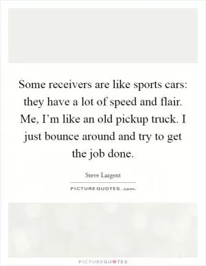 Some receivers are like sports cars: they have a lot of speed and flair. Me, I’m like an old pickup truck. I just bounce around and try to get the job done Picture Quote #1