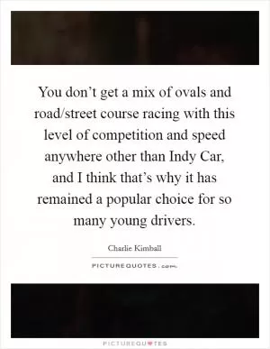 You don’t get a mix of ovals and road/street course racing with this level of competition and speed anywhere other than Indy Car, and I think that’s why it has remained a popular choice for so many young drivers Picture Quote #1