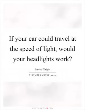 If your car could travel at the speed of light, would your headlights work? Picture Quote #1