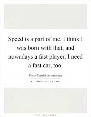 Speed is a part of me. I think I was born with that, and nowadays a fast player, I need a fast car, too Picture Quote #1