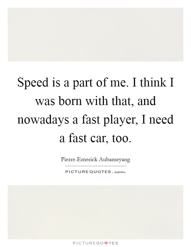 Speed is a part of me. I think I was born with that, and nowadays a fast player, I need a fast car, too. Picture Quote #1