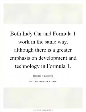 Both Indy Car and Formula 1 work in the same way, although there is a greater emphasis on development and technology in Formula 1 Picture Quote #1