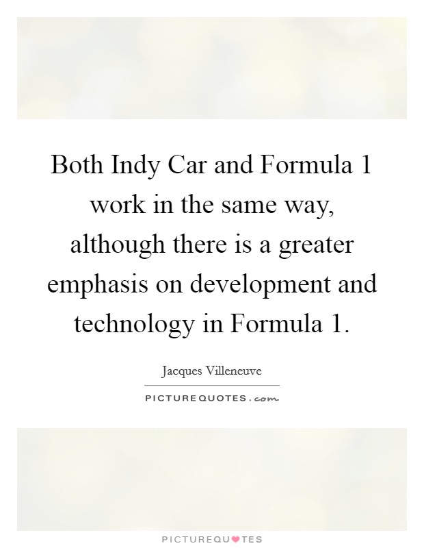 Both Indy Car and Formula 1 work in the same way, although there is a greater emphasis on development and technology in Formula 1. Picture Quote #1