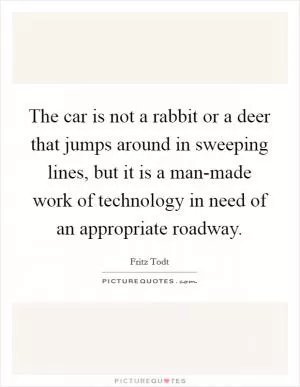 The car is not a rabbit or a deer that jumps around in sweeping lines, but it is a man-made work of technology in need of an appropriate roadway Picture Quote #1