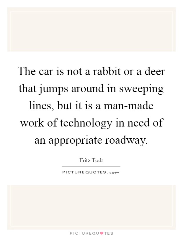 The car is not a rabbit or a deer that jumps around in sweeping lines, but it is a man-made work of technology in need of an appropriate roadway. Picture Quote #1