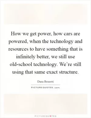 How we get power, how cars are powered, when the technology and resources to have something that is infinitely better, we still use old-school technology. We’re still using that same exact structure Picture Quote #1