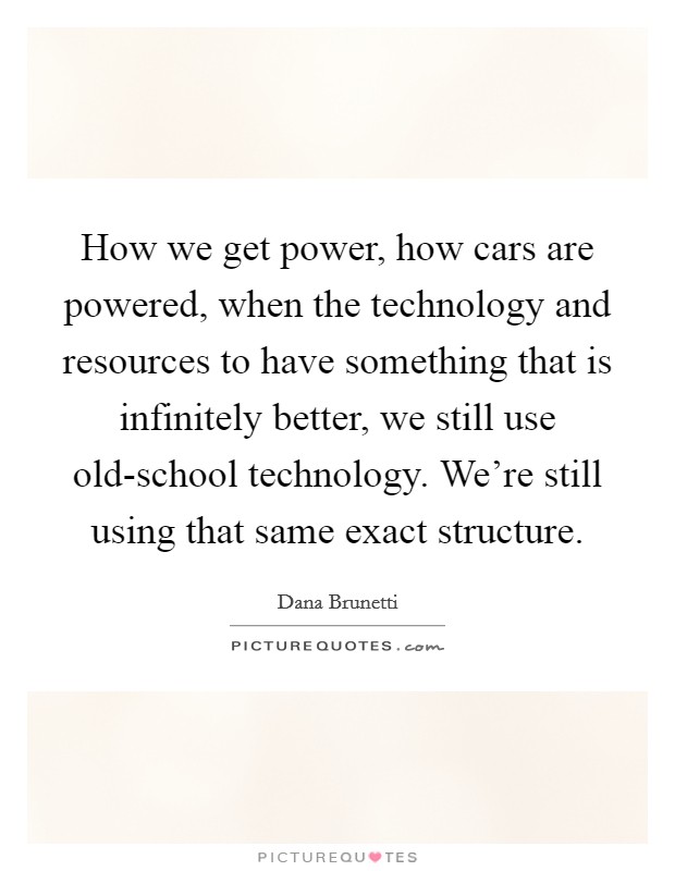 How we get power, how cars are powered, when the technology and resources to have something that is infinitely better, we still use old-school technology. We're still using that same exact structure. Picture Quote #1