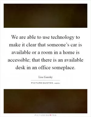 We are able to use technology to make it clear that someone’s car is available or a room in a home is accessible; that there is an available desk in an office someplace Picture Quote #1