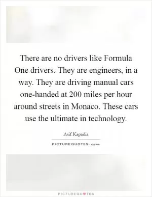 There are no drivers like Formula One drivers. They are engineers, in a way. They are driving manual cars one-handed at 200 miles per hour around streets in Monaco. These cars use the ultimate in technology Picture Quote #1