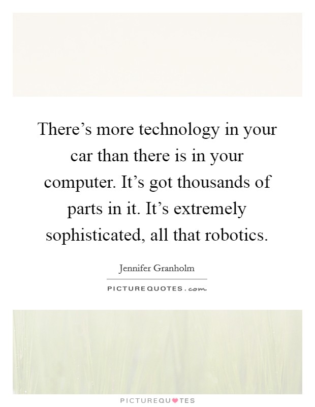 There's more technology in your car than there is in your computer. It's got thousands of parts in it. It's extremely sophisticated, all that robotics. Picture Quote #1