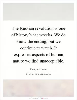 The Russian revolution is one of history’s car wrecks. We do know the ending, but we continue to watch. It expresses aspects of human nature we find unacceptable Picture Quote #1