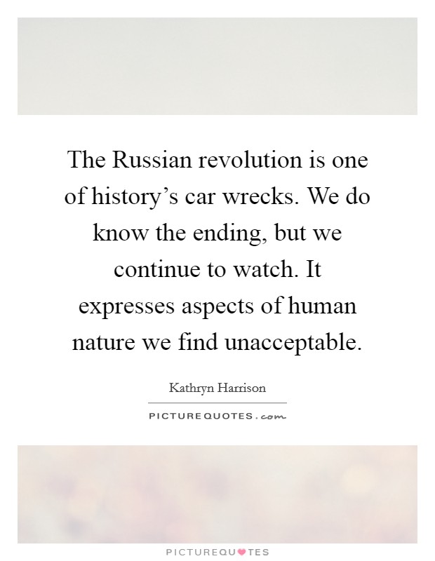 The Russian revolution is one of history's car wrecks. We do know the ending, but we continue to watch. It expresses aspects of human nature we find unacceptable. Picture Quote #1