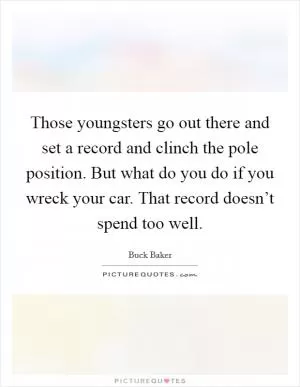 Those youngsters go out there and set a record and clinch the pole position. But what do you do if you wreck your car. That record doesn’t spend too well Picture Quote #1