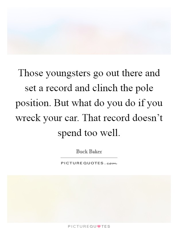 Those youngsters go out there and set a record and clinch the pole position. But what do you do if you wreck your car. That record doesn't spend too well. Picture Quote #1