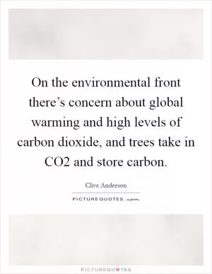 On the environmental front there’s concern about global warming and high levels of carbon dioxide, and trees take in CO2 and store carbon Picture Quote #1