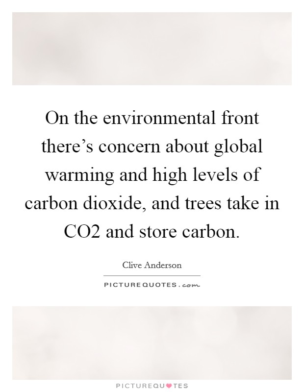 On the environmental front there's concern about global warming and high levels of carbon dioxide, and trees take in CO2 and store carbon. Picture Quote #1