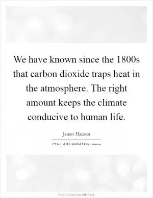 We have known since the 1800s that carbon dioxide traps heat in the atmosphere. The right amount keeps the climate conducive to human life Picture Quote #1