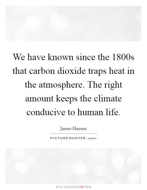 We have known since the 1800s that carbon dioxide traps heat in the atmosphere. The right amount keeps the climate conducive to human life Picture Quote #1
