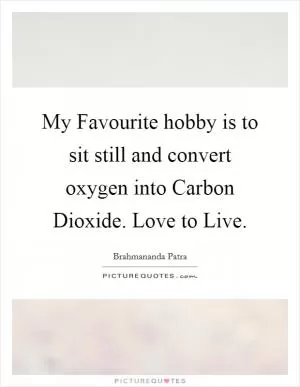 My Favourite hobby is to sit still and convert oxygen into Carbon Dioxide. Love to Live Picture Quote #1