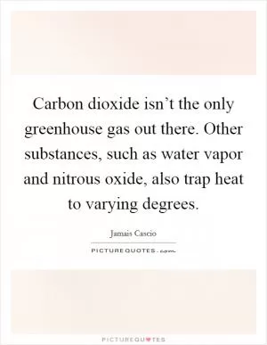 Carbon dioxide isn’t the only greenhouse gas out there. Other substances, such as water vapor and nitrous oxide, also trap heat to varying degrees Picture Quote #1