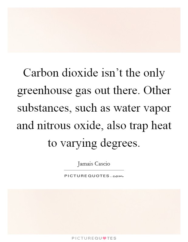 Carbon dioxide isn't the only greenhouse gas out there. Other substances, such as water vapor and nitrous oxide, also trap heat to varying degrees. Picture Quote #1