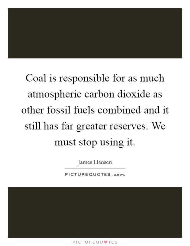 Coal is responsible for as much atmospheric carbon dioxide as other fossil fuels combined and it still has far greater reserves. We must stop using it Picture Quote #1
