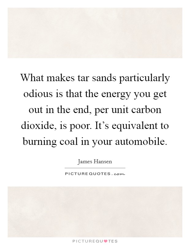 What makes tar sands particularly odious is that the energy you get out in the end, per unit carbon dioxide, is poor. It’s equivalent to burning coal in your automobile Picture Quote #1