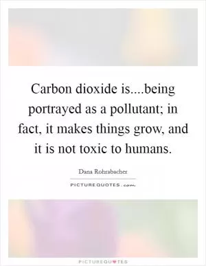 Carbon dioxide is....being portrayed as a pollutant; in fact, it makes things grow, and it is not toxic to humans Picture Quote #1