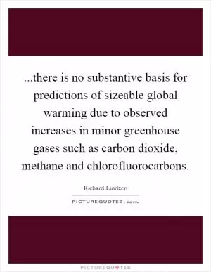 ...there is no substantive basis for predictions of sizeable global warming due to observed increases in minor greenhouse gases such as carbon dioxide, methane and chlorofluorocarbons Picture Quote #1
