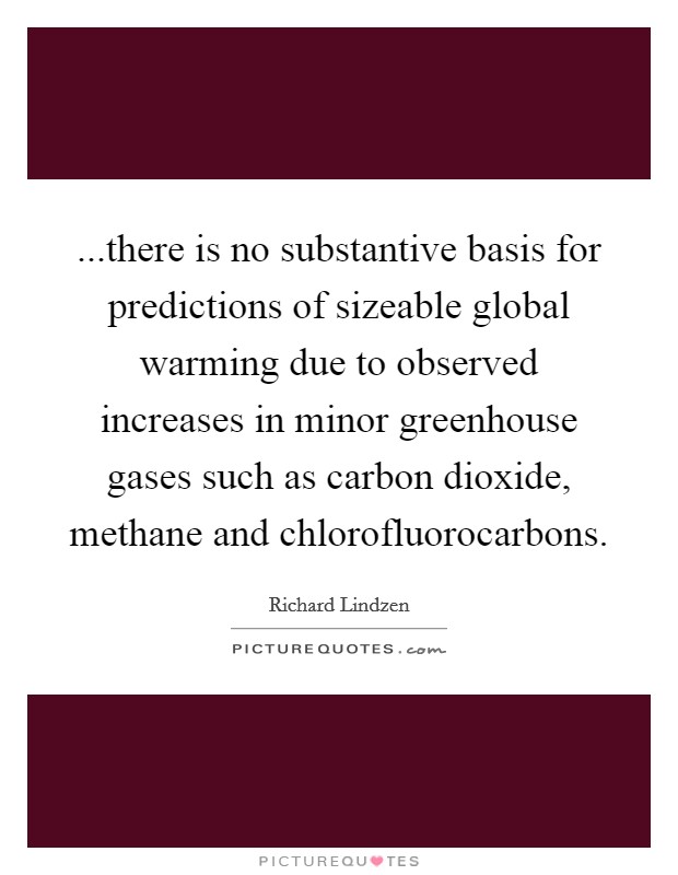 ...there is no substantive basis for predictions of sizeable global warming due to observed increases in minor greenhouse gases such as carbon dioxide, methane and chlorofluorocarbons. Picture Quote #1