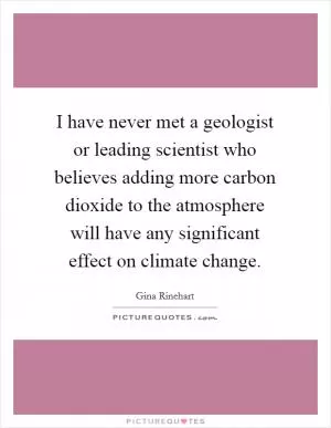 I have never met a geologist or leading scientist who believes adding more carbon dioxide to the atmosphere will have any significant effect on climate change Picture Quote #1
