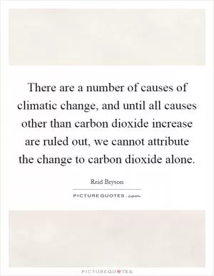 There are a number of causes of climatic change, and until all causes other than carbon dioxide increase are ruled out, we cannot attribute the change to carbon dioxide alone Picture Quote #1