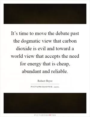 It’s time to move the debate past the dogmatic view that carbon dioxide is evil and toward a world view that accepts the need for energy that is cheap, abundant and reliable Picture Quote #1
