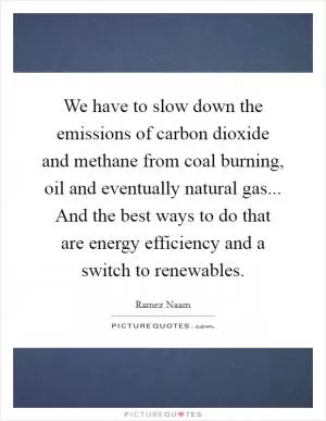 We have to slow down the emissions of carbon dioxide and methane from coal burning, oil and eventually natural gas... And the best ways to do that are energy efficiency and a switch to renewables Picture Quote #1