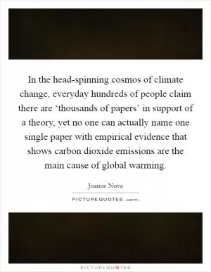 In the head-spinning cosmos of climate change, everyday hundreds of people claim there are ‘thousands of papers’ in support of a theory, yet no one can actually name one single paper with empirical evidence that shows carbon dioxide emissions are the main cause of global warming Picture Quote #1