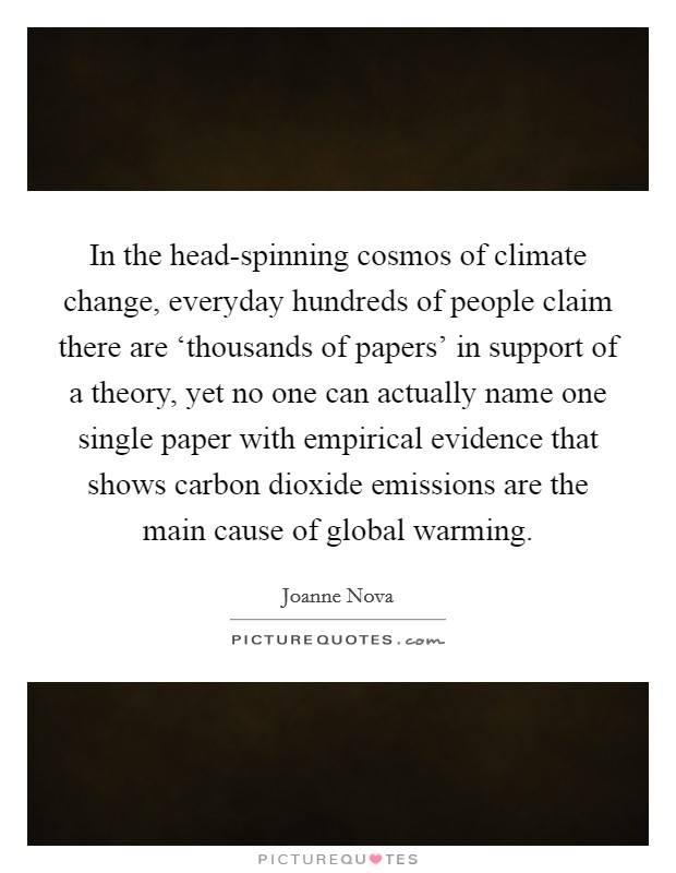 In the head-spinning cosmos of climate change, everyday hundreds of people claim there are ‘thousands of papers' in support of a theory, yet no one can actually name one single paper with empirical evidence that shows carbon dioxide emissions are the main cause of global warming. Picture Quote #1